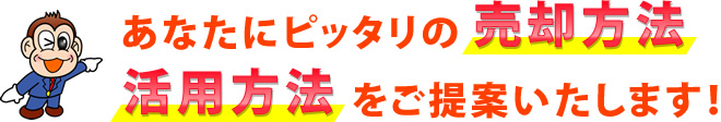 あなたにぴったりの売却方法活用方法をご提案いたします！