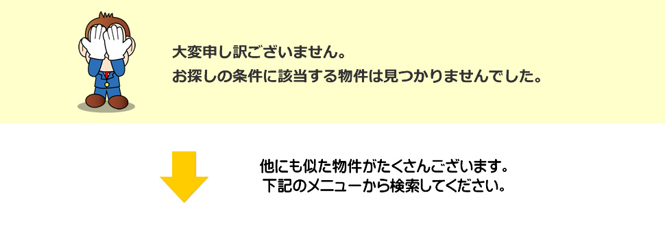 大変申し訳ございません。お探しの条件に該当する物件は見つかりませんでした。