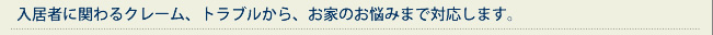 入居者に関わるクレーム、トラブルから、お家のお悩みまで対応します。